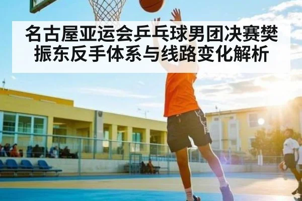 名古屋亚运会乒乓球男团决赛樊振东反手体系与线路变化解析