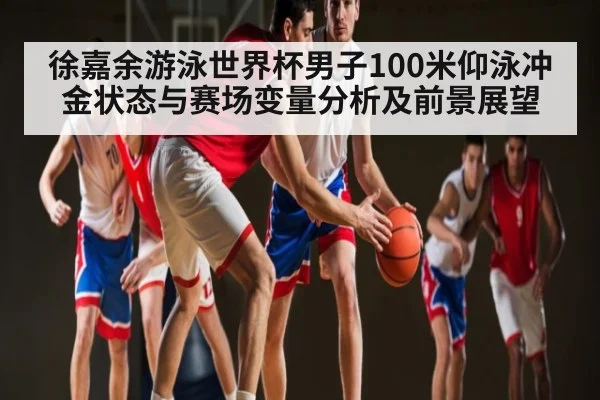 徐嘉余游泳世界杯男子100米仰泳冲金状态与赛场变量分析及前景展望