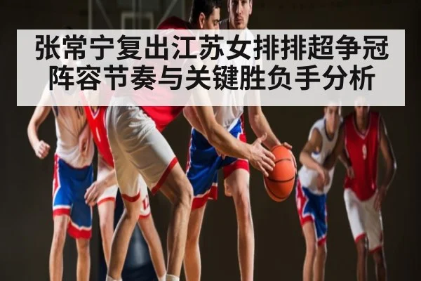 张常宁复出江苏女排排超争冠阵容节奏与关键胜负手分析