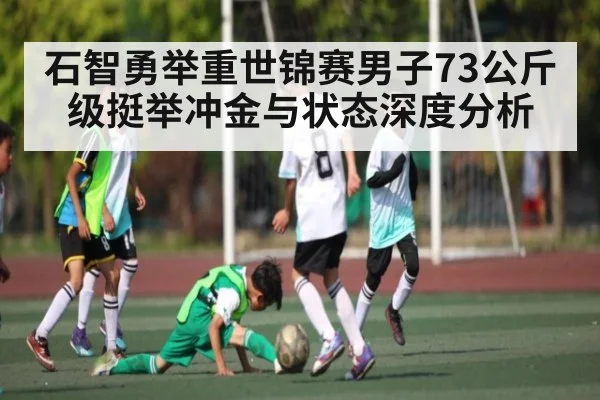 石智勇举重世锦赛男子73公斤级挺举冲金与状态深度分析