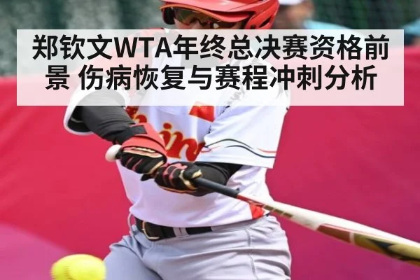 郑钦文WTA年终总决赛资格前景 伤病恢复与赛程冲刺分析