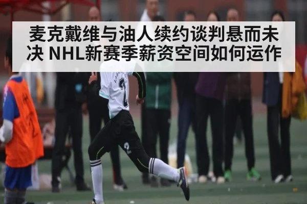 麦克戴维与油人续约谈判悬而未决 NHL新赛季薪资空间如何运作